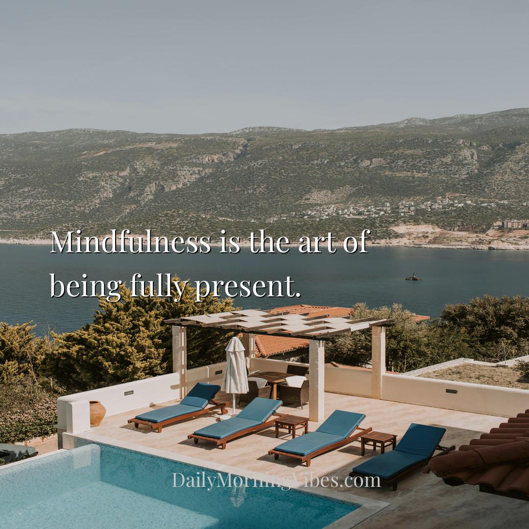Morning Vibe - Mindfulness is the art of being fully present.