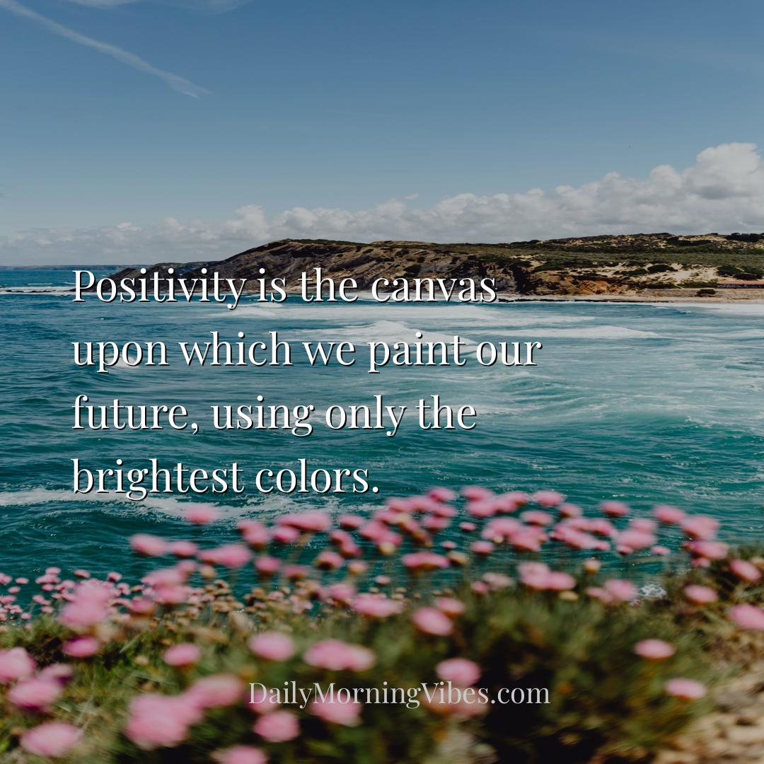 Morning Vibe - Positivity is the canvas upon which we paint our f