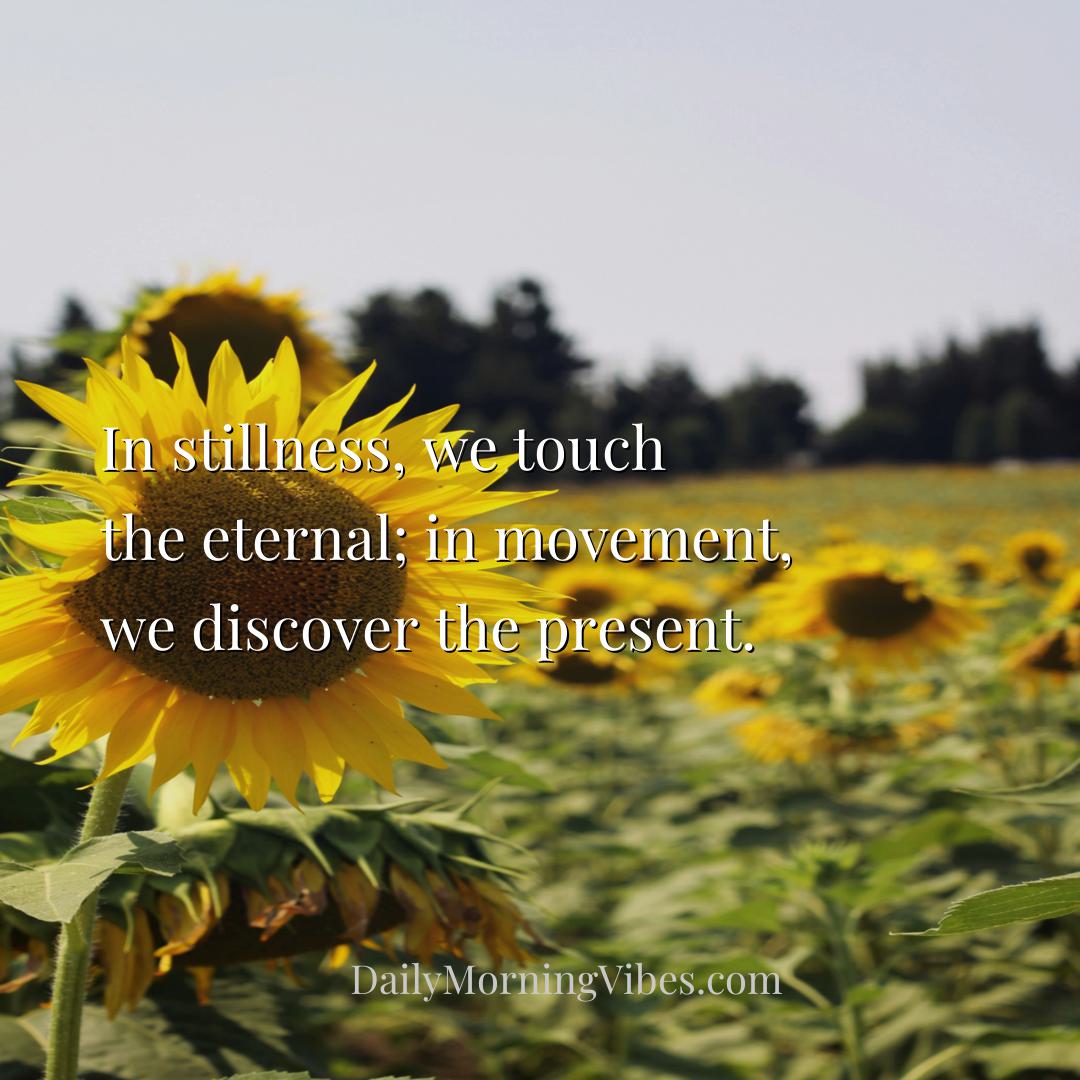Morning Vibe - In stillness, we touch the eternal; in movement, w