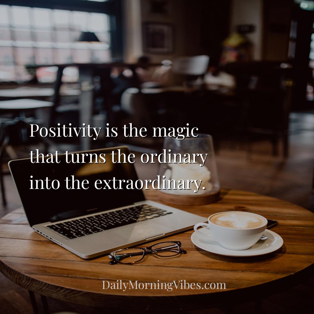 Morning Vibe - Positivity is the magic that turns the ordinary in