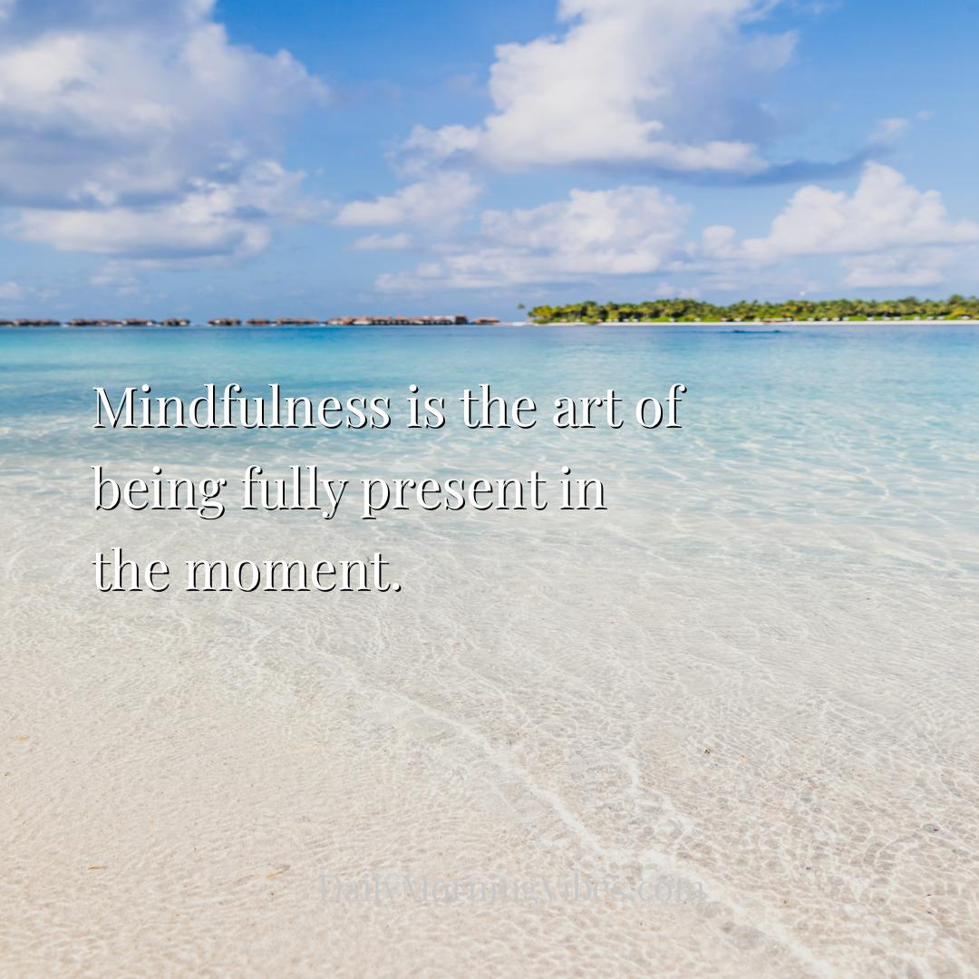 Morning Vibe - Mindfulness is the art of being fully present in t