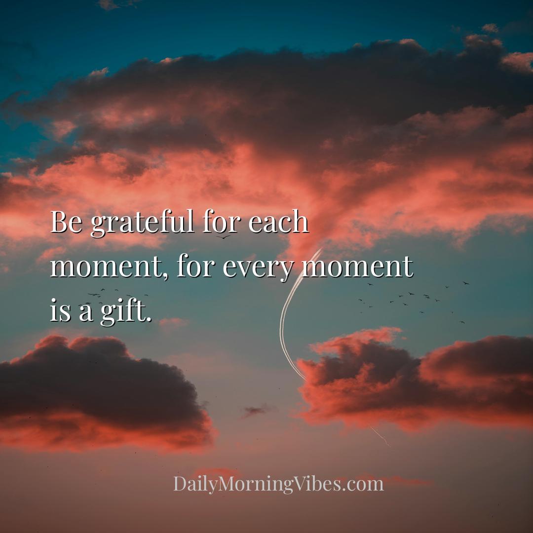 Morning Vibe - Be grateful for each moment, for every moment is a