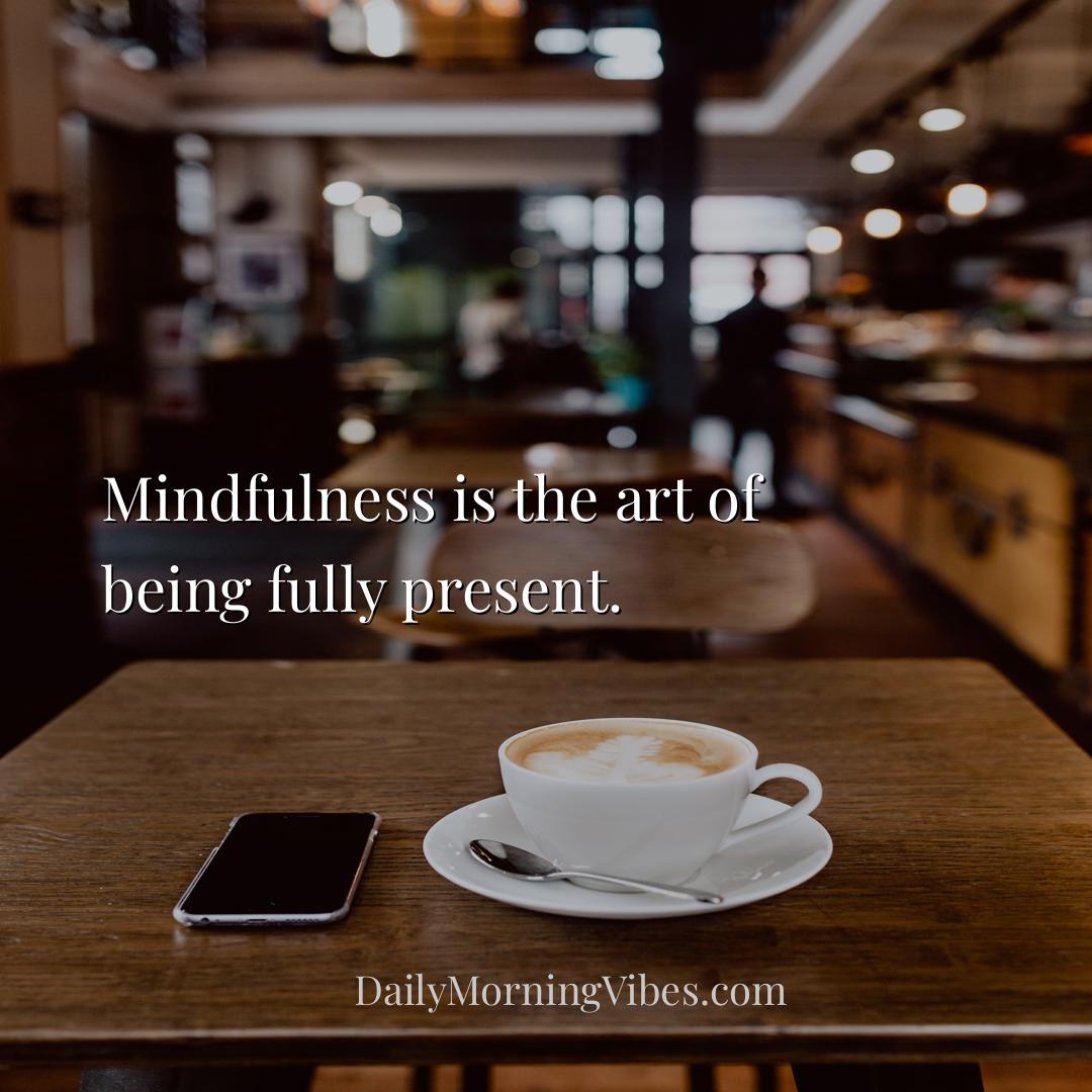 Morning Vibe - Mindfulness is the art of being fully present.