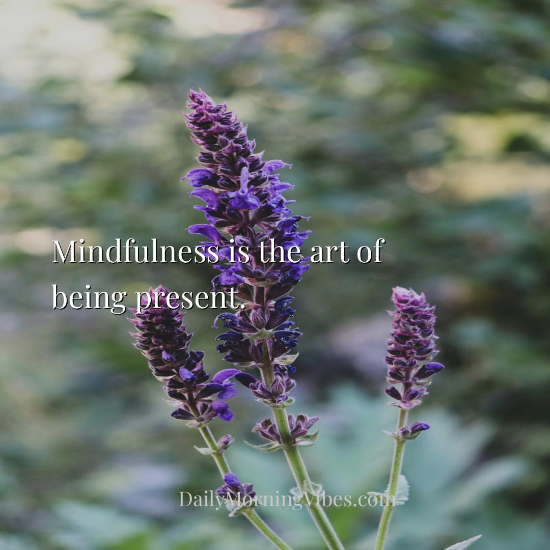 Morning Vibe - Mindfulness is the art of being present.