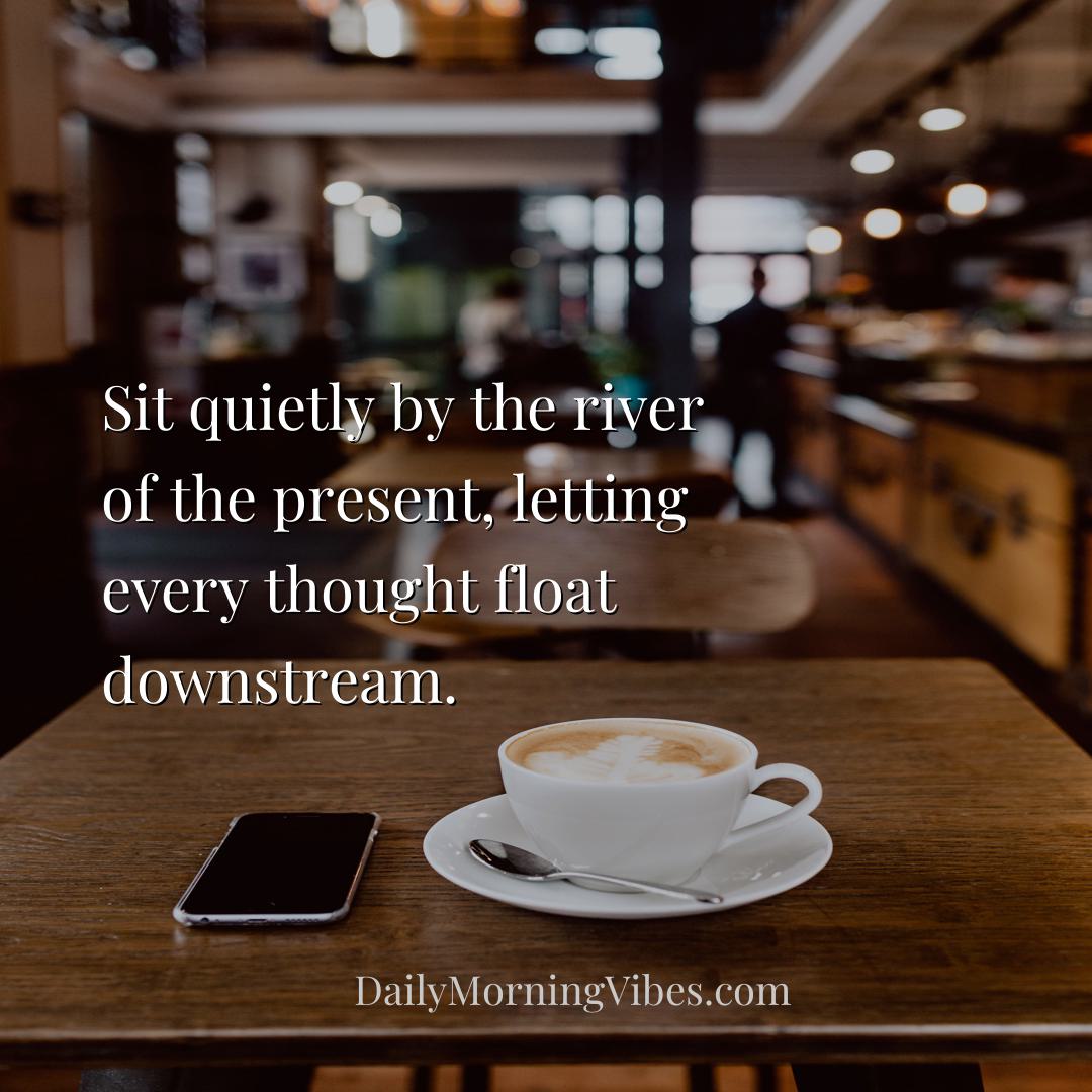 Morning Vibe - Sit quietly by the river of the present, letting e