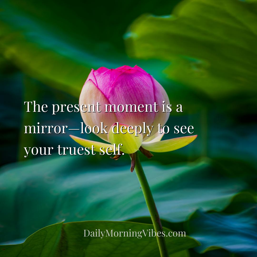 Morning Vibe - The present moment is a mirror—look deeply to see 