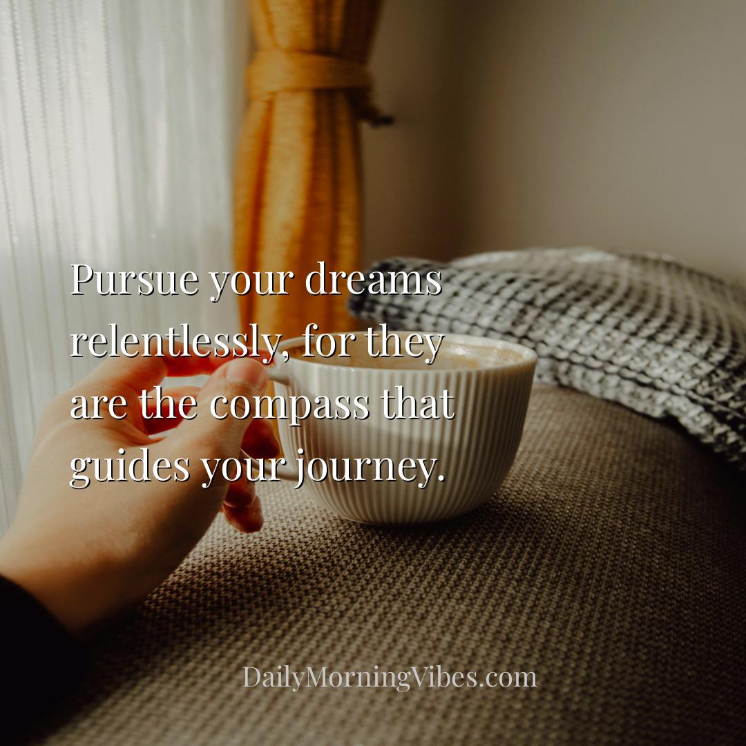 Morning Vibe - Pursue your dreams relentlessly, for they are the 