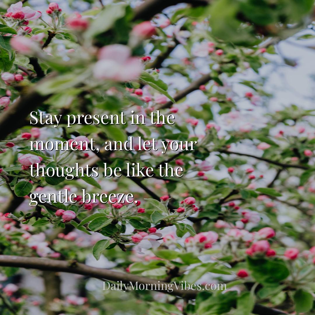 Morning Vibe - Stay present in the moment, and let your thoughts 