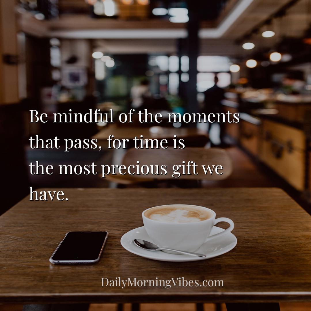 Morning Vibe - Be mindful of the moments that pass, for time is t