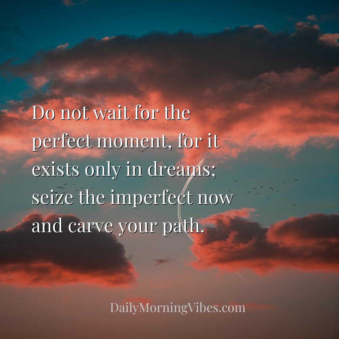 Morning Vibe - Do not wait for the perfect moment, for it exists 