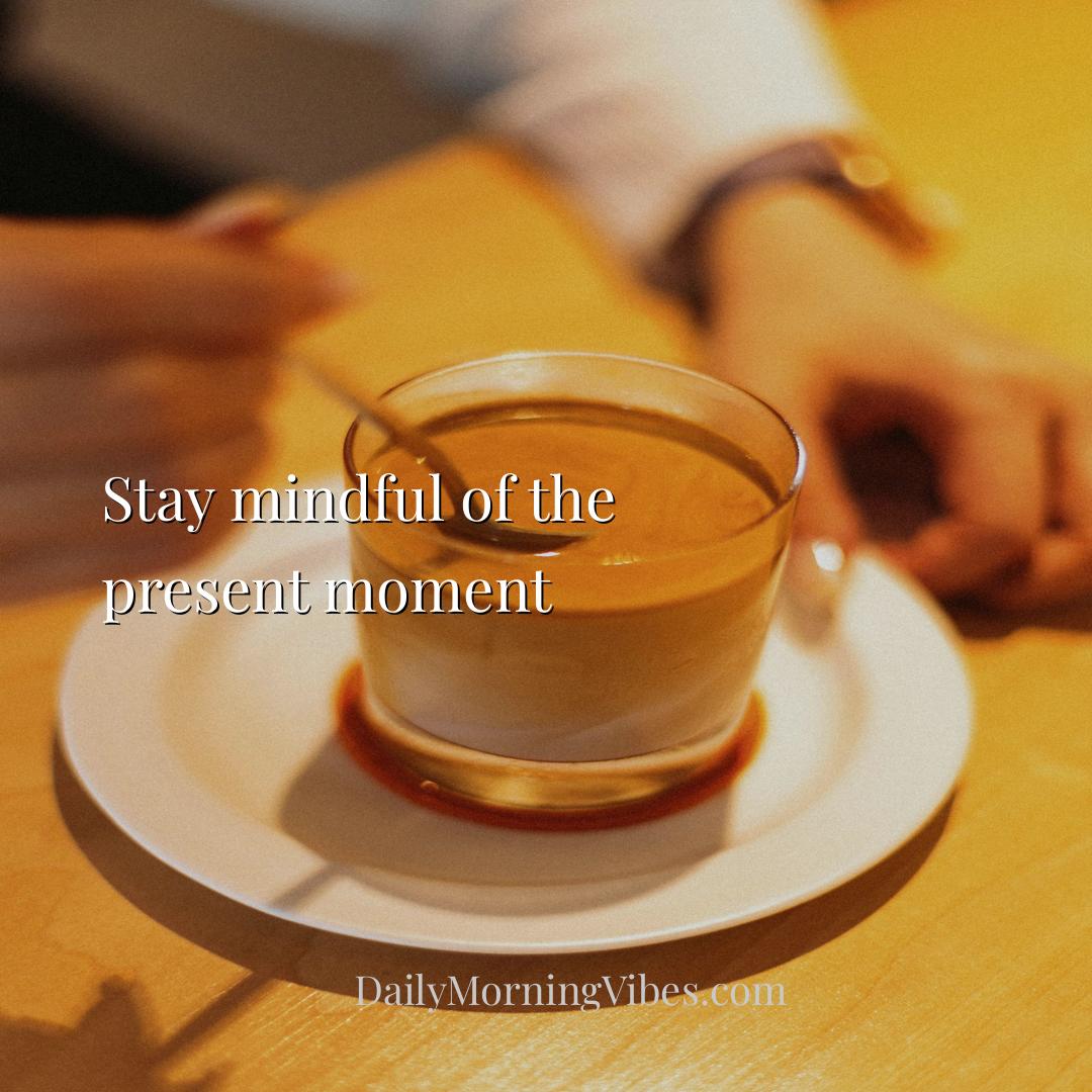 Morning Vibe - Stay mindful of the present moment