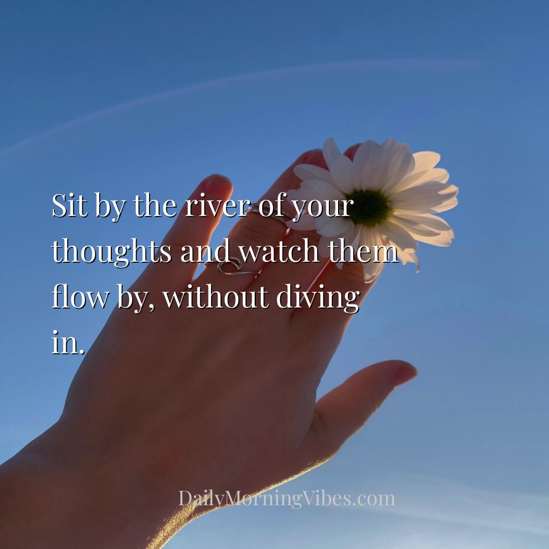 Morning Vibe - Sit by the river of your thoughts and watch them f