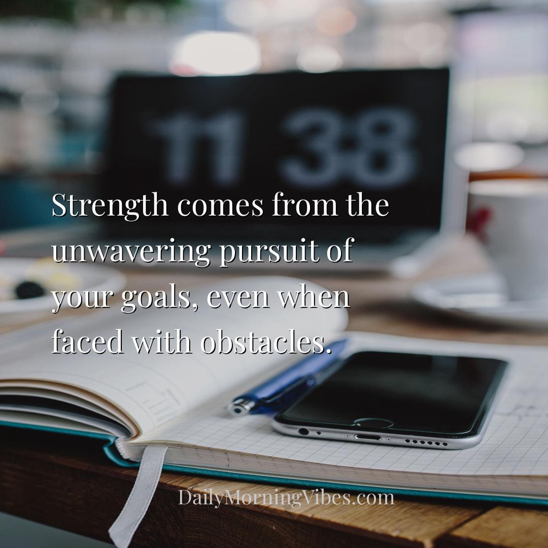 Morning Vibe - Strength comes from the unwavering pursuit of your